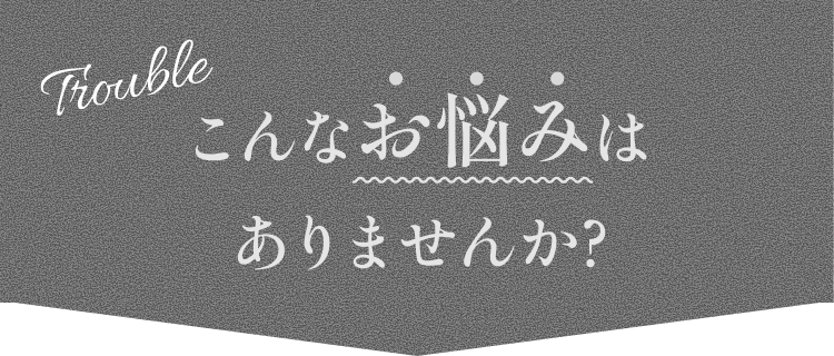 Troubleこんなお悩みはありませんか？